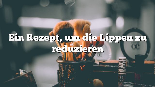 Ein Rezept, um die Lippen zu reduzieren