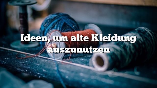 Ideen, um alte Kleidung auszunutzen