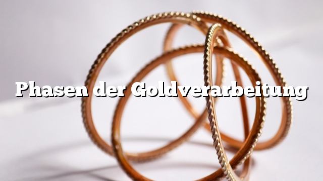 Phasen der Goldverarbeitung