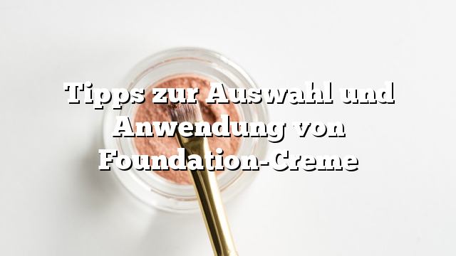 Tipps zur Auswahl und Anwendung von Foundation-Creme