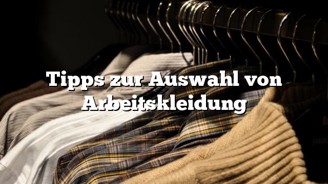 Tipps zur Auswahl von Arbeitskleidung