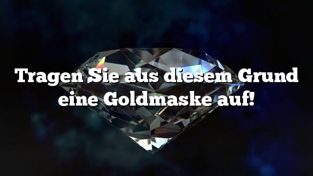 Tragen Sie aus diesem Grund eine Goldmaske auf!