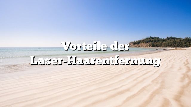 Vorteile der Laser-Haarentfernung