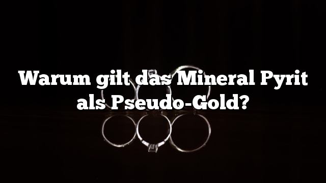 Warum gilt das Mineral Pyrit als Pseudo-Gold?