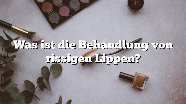 Was ist die Behandlung von rissigen Lippen?