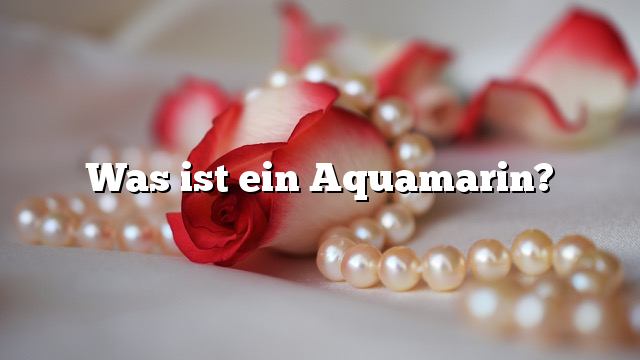 Was ist ein Aquamarin?