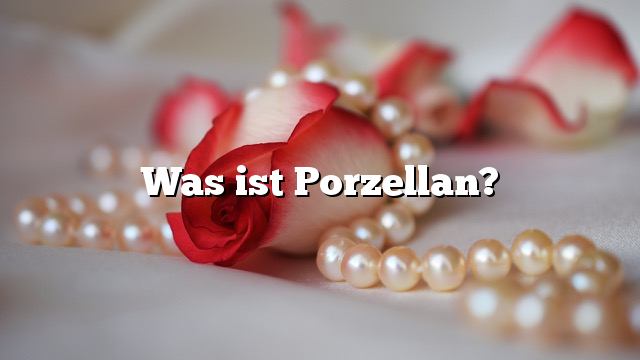 Was ist Porzellan?