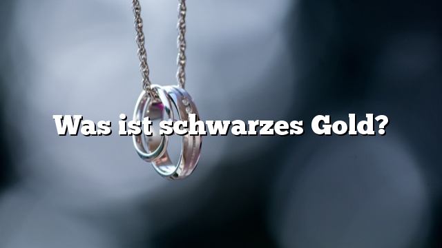 Was ist schwarzes Gold?