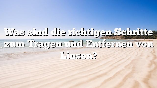 Was sind die richtigen Schritte zum Tragen und Entfernen von Linsen?