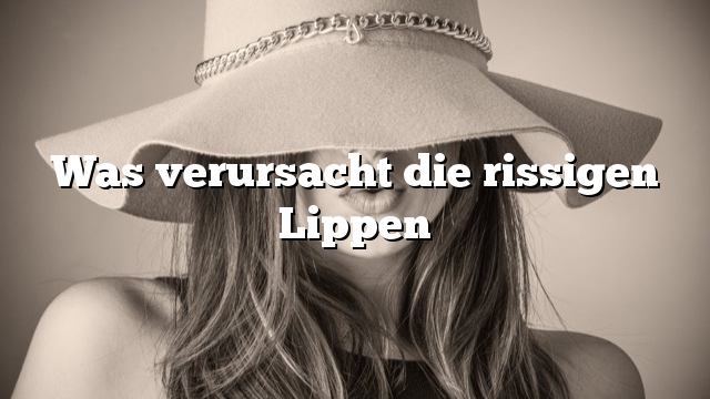 Was verursacht die rissigen Lippen