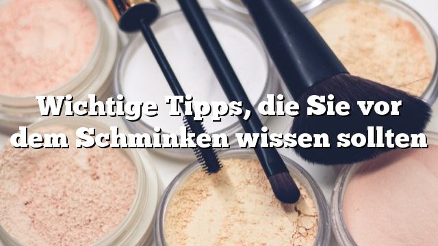 Wichtige Tipps, die Sie vor dem Schminken wissen sollten