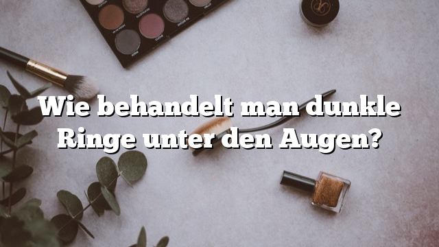 Wie behandelt man dunkle Ringe unter den Augen?