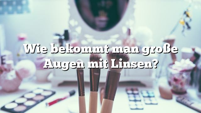 Wie bekommt man große Augen mit Linsen?