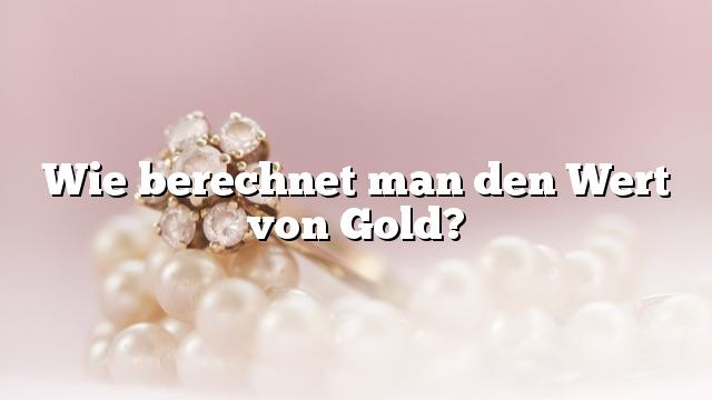 Wie berechnet man den Wert von Gold?