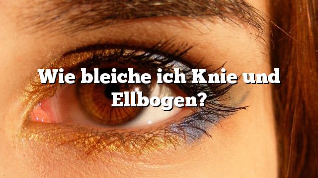 Wie bleiche ich Knie und Ellbogen?