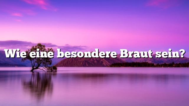 Wie eine besondere Braut sein?