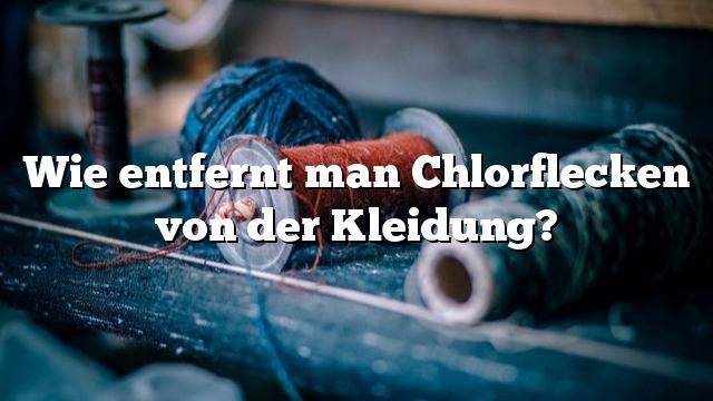 Wie entfernt man Chlorflecken von der Kleidung?