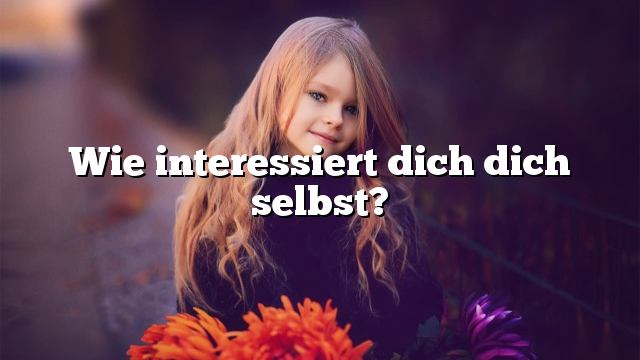 Wie interessiert dich dich selbst?