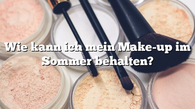 Wie kann ich mein Make-up im Sommer behalten?