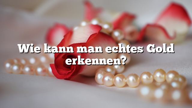 Wie kann man echtes Gold erkennen?