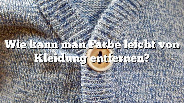 Wie kann man Farbe leicht von Kleidung entfernen?