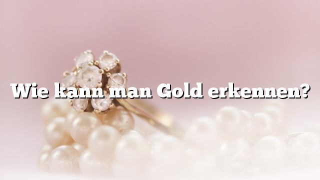 Wie kann man Gold erkennen?