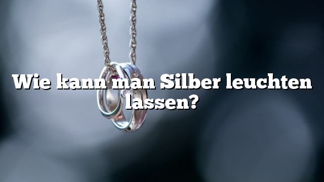 Wie kann man Silber leuchten lassen?