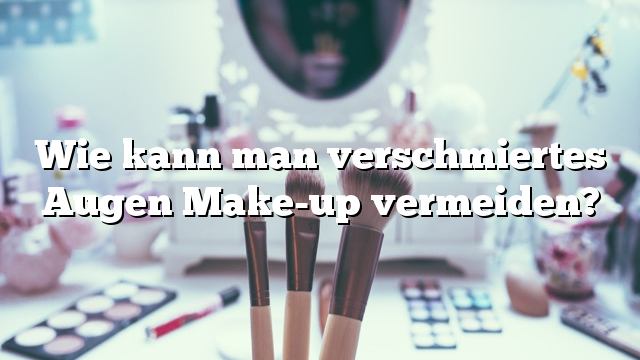 Wie kann man verschmiertes Augen Make-up vermeiden?