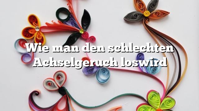 Wie man den schlechten Achselgeruch loswird