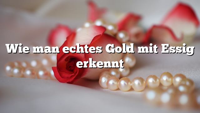 Wie man echtes Gold mit Essig erkennt