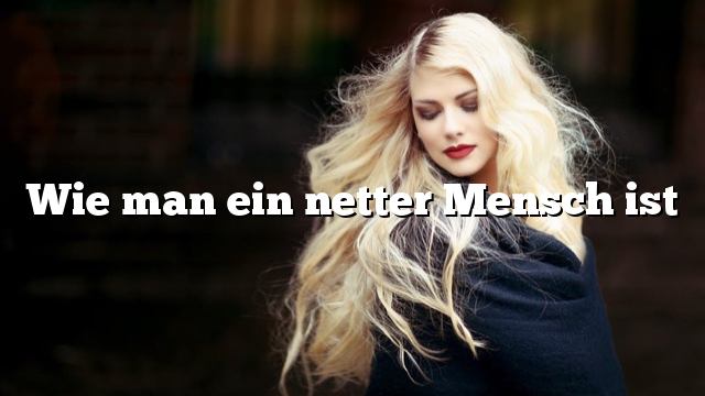 Wie man ein netter Mensch ist