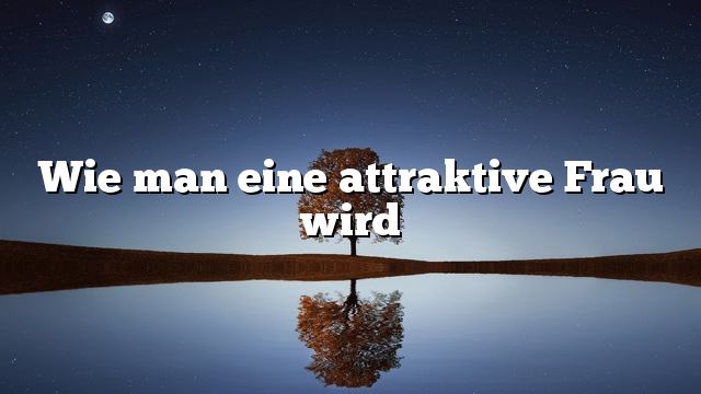 Wie man eine attraktive Frau wird