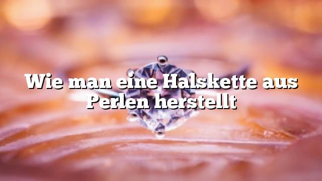 Wie man eine Halskette aus Perlen herstellt