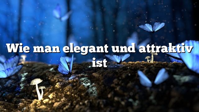 Wie man elegant und attraktiv ist