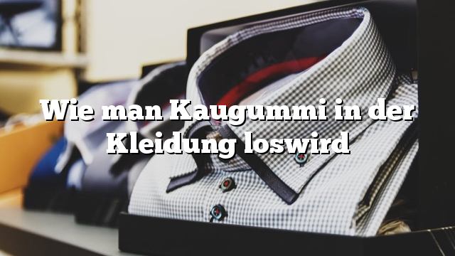 Wie man Kaugummi in der Kleidung loswird