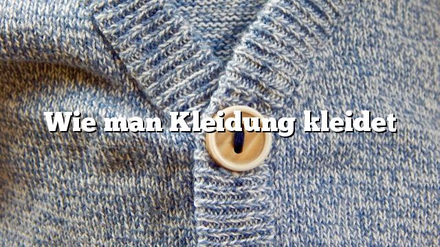 Wie man Kleidung kleidet