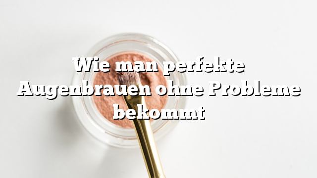 Wie man perfekte Augenbrauen ohne Probleme bekommt