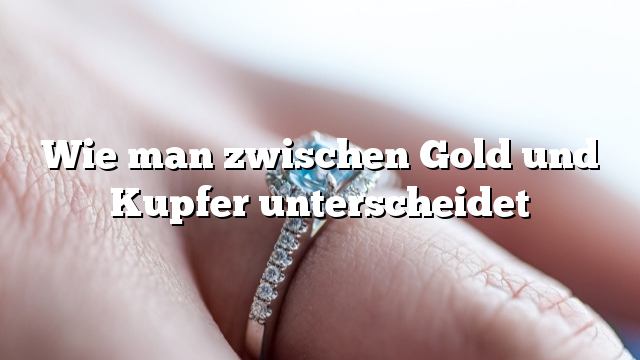 Wie man zwischen Gold und Kupfer unterscheidet