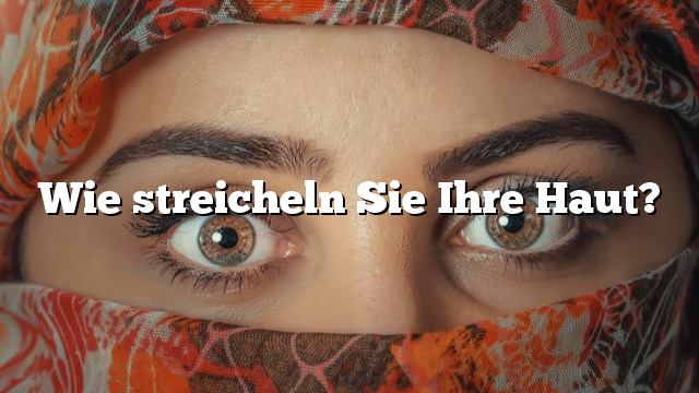 Wie streicheln Sie Ihre Haut?