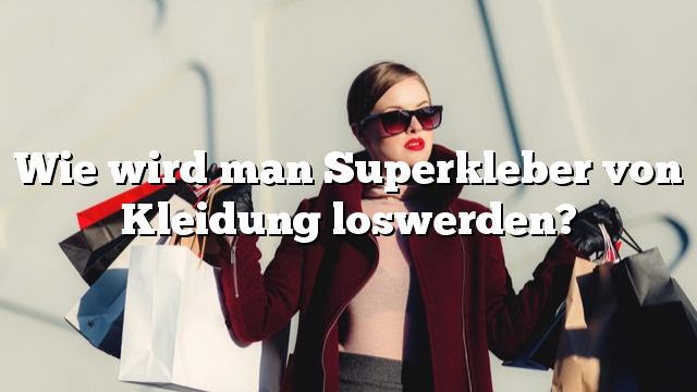 Wie wird man Superkleber von Kleidung loswerden?