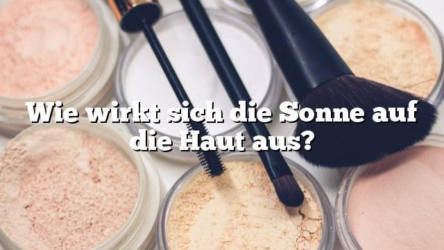 Wie wirkt sich die Sonne auf die Haut aus?