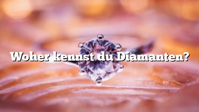 Woher kennst du Diamanten?