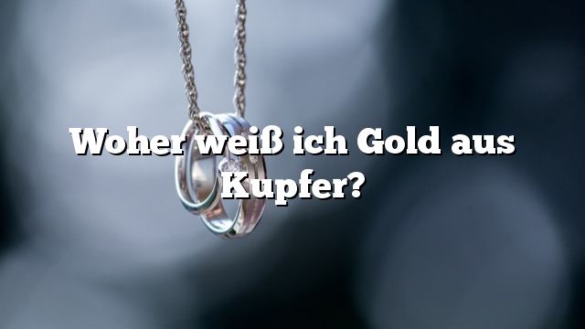 Woher weiß ich Gold aus Kupfer?